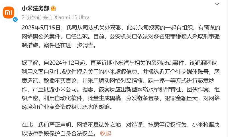 【小米法务部：犯罪团伙操纵近万账号诋毁小米，该起黑公关案告破】据小米法务部微博消息，2025年5月15日，公司从司法机关处获悉，公司此前报案的一起有组织、有预谋的网络黑公关案件已经告破