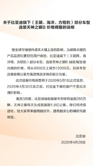 【 #比亚迪 ：部分车型选装天神之眼B辅助驾驶激光版的价格将从9900元上调为12000元】比亚迪发布关于旗下（王朝、海洋、方程豹）部分车型，选装天神之眼B价格 #调整 的说明，受全球存储硬件成本大幅上涨的影响，比亚迪旗下(王朝网、海洋网、方程豹)部分车型，选装天神之眼B辅助驾驶激光版的价格，将从9900元上调为12000元，具体车型选装政策以官方渠道商品详情页展示为准