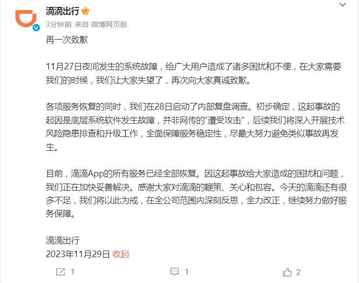 【滴滴出行：致App服务异常的起因是底层系统软件发生故障，并非网传的“遭受攻击”】滴滴出行再一次在官博致歉，并表示，初步确定，这起事故的起因是底层系统软件发生故障，并非网传的“遭受攻击”，后续将深入开展技术 #风险 隐患排查和升级工作，全面保障服务稳定性，尽最大努力避免类似事故再发生